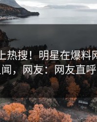 了解冲上热搜！明星在爆料网暗网被爆丑闻，网友：网友直呼过瘾