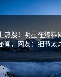 发现冲上热搜！明星在爆料网暗网被爆秘闻，网友：细节太炸裂