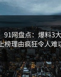 【爆料】91网盘点：爆料3大误区，圈内人上榜理由疯狂令人难以抗拒