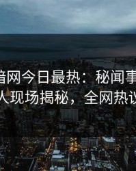 爆料网暗网今日最热：秘闻事件曝光，圈内人现场揭秘，全网热议不断