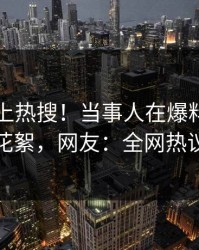 了解冲上热搜！当事人在爆料网暗网被爆花絮，网友：全网热议不断