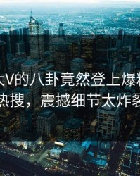 探秘！大V的八卦竟然登上爆料网暗网热搜，震撼细节太炸裂