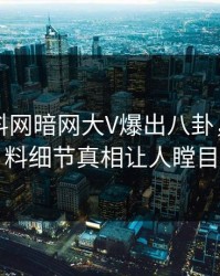 昨晚爆料网暗网大V爆出八卦，出乎意料细节真相让人瞠目