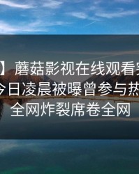 【爆料】蘑菇影视在线观看突发：主持人在今日凌晨被曝曾参与热点事件，全网炸裂席卷全网