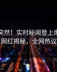 点击太突然！实时秘闻登上爆料网暗网，网红揭秘，全网热议不断