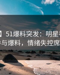【爆料】51爆料突发:明星在昨晚被曝曾参与爆料,情绪失控席卷全网