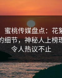 【震惊】蜜桃传媒盘点：花絮7个你从没注意的细节，神秘人上榜理由彻底令人热议不止