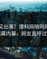 圈内人又出事？爆料网暗网刚刚曝出内幕内幕，网友直呼过瘾