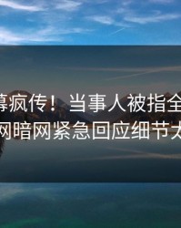 今晚内幕疯传！当事人被指全网炸裂，爆料网暗网紧急回应细节太炸裂