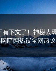 热点终于有下文了！神秘人现身回应，爆料网暗网热议全网热议不断