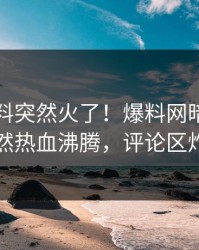昨晚猛料突然火了！爆料网暗网明星居然热血沸腾，评论区炸了