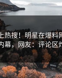 围观冲上热搜！明星在爆料网暗网被爆内幕，网友：评论区炸了
