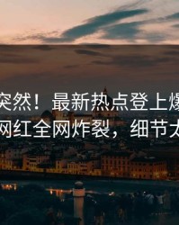 探秘太突然！最新热点登上爆料网暗网，网红全网炸裂，细节太炸裂