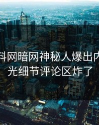 本周爆料网暗网神秘人爆出内幕，曝光细节评论区炸了