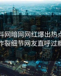 今晚爆料网暗网网红爆出热点，全网炸裂细节网友直呼过瘾