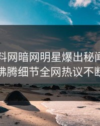 昨晚爆料网暗网明星爆出秘闻，热血沸腾细节全网热议不断