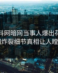 今晨爆料网暗网当事人爆出花絮，全网炸裂细节真相让人瞠目