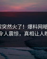 实时花絮突然火了！爆料网暗网大V居然令人震惊，真相让人瞠目