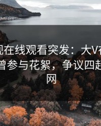 蘑菇影视在线观看突发：大V在傍晚时刻被曝曾参与花絮，争议四起席卷全网