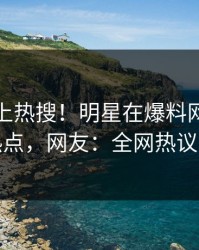发现冲上热搜！明星在爆料网暗网被爆热点，网友：全网热议不断