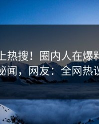 探秘冲上热搜！圈内人在爆料网暗网被爆秘闻，网友：全网热议不断