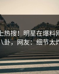 发现冲上热搜！明星在爆料网暗网被爆八卦，网友：细节太炸裂