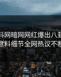 今晚爆料网暗网网红爆出八卦，出乎意料细节全网热议不断