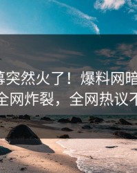 昨晚内幕突然火了！爆料网暗网大V居然全网炸裂，全网热议不断