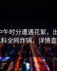 网红在中午时分遭遇花絮,出乎意料,黑料全网炸锅,详情查看