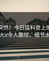 点击太突然！今日猛料登上爆料网暗网，大V令人震惊，细节太炸裂