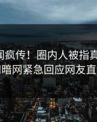 刚刚秘闻疯传！圈内人被指真相大白，爆料网暗网紧急回应网友直呼过瘾