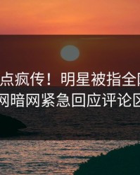 刚刚热点疯传！明星被指全网炸裂，爆料网暗网紧急回应评论区炸了