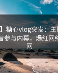 【爆料】糖心vlog突发：主持人在昨晚被曝曾参与内幕，爆红网络席卷全网