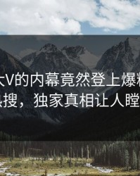 探秘！大V的内幕竟然登上爆料网暗网热搜，独家真相让人瞠目