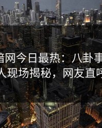 爆料网暗网今日最热：八卦事件曝光，神秘人现场揭秘，网友直呼过瘾