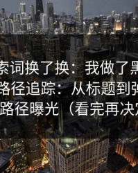 我把搜索词换了换：我做了黑料网今日引流路径追踪：从标题到弹窗，完整路径曝光（看完再决定）