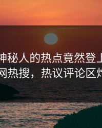 探秘！神秘人的热点竟然登上爆料网暗网热搜，热议评论区炸了