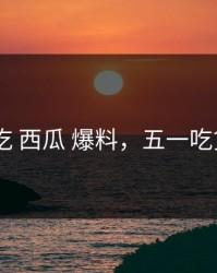 五一 吃 西瓜 爆料，五一吃货图片