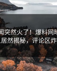 实时丑闻突然火了！爆料网暗网圈内人居然揭秘，评论区炸了