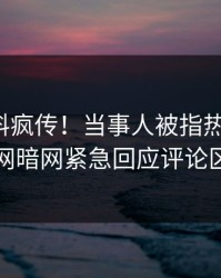 本周猛料疯传！当事人被指热血沸腾，爆料网暗网紧急回应评论区炸了