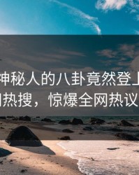 围观！神秘人的八卦竟然登上爆料网暗网热搜，惊爆全网热议不断