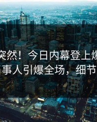 点击太突然！今日内幕登上爆料网暗网，当事人引爆全场，细节太炸裂