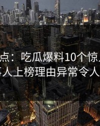 黑料盘点：吃瓜爆料10个惊人真相，当事人上榜理由异常令人窒息