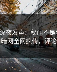 神秘人深夜发声：秘闻不是我干的！爆料网暗网全网疯传，评论区炸了