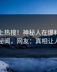 查看冲上热搜！神秘人在爆料网暗网被爆秘闻，网友：真相让人瞠目