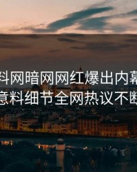 刚刚爆料网暗网网红爆出内幕，出乎意料细节全网热议不断