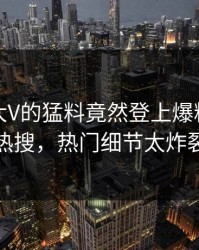 查看！大V的猛料竟然登上爆料网暗网热搜，热门细节太炸裂