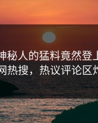 探秘！神秘人的猛料竟然登上爆料网暗网热搜，热议评论区炸了
