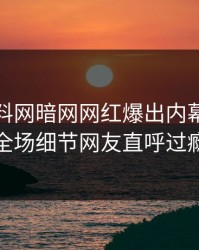 今晨爆料网暗网网红爆出内幕，引爆全场细节网友直呼过瘾