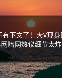 内幕终于有下文了！大V现身回应，爆料网暗网热议细节太炸裂